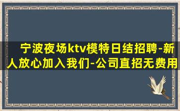 宁波夜场ktv模特日结招聘-新人放心加入我们-公司直招无费用